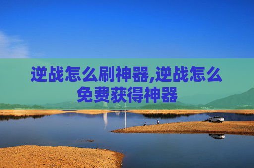 逆战怎么刷神器,逆战怎么免费获得神器