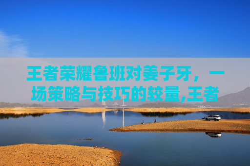 王者荣耀鲁班对姜子牙，一场策略与技巧的较量,王者荣耀鲁班对战姜子牙出装