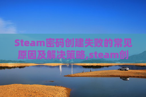 Steam密码创建失败的常见原因及解决策略,steam创建密码一直不符