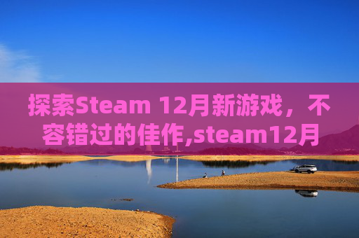 探索Steam 12月新游戏，不容错过的佳作,steam12月更新公告
