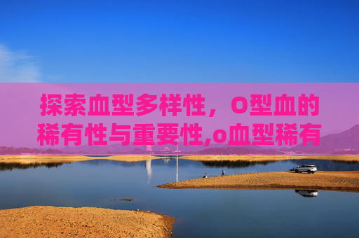 探索血型多样性，O型血的稀有性与重要性,o血型稀有度排第几