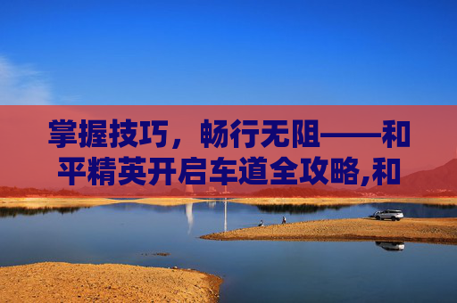 掌握技巧，畅行无阻——和平精英开启车道全攻略,和平精英怎么开启车道保护