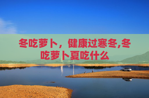 冬吃萝卜，健康过寒冬,冬吃萝卜夏吃什么
