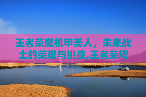 王者荣耀机甲美人，未来战士的荣耀与挑战,王者荣耀机甲模型