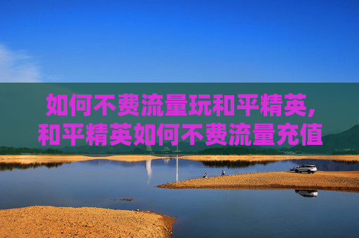 如何不费流量玩和平精英,和平精英如何不费流量充值