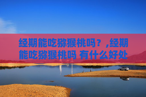 经期能吃猕猴桃吗？,经期能吃猕猴桃吗 有什么好处