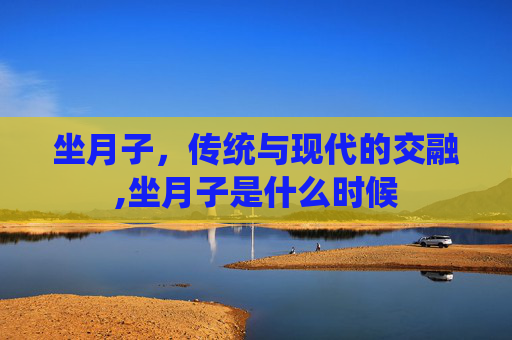 坐月子，传统与现代的交融,坐月子是什么时候