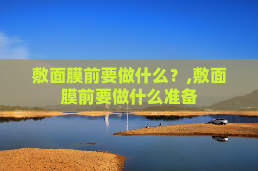 敷面膜前要做什么？,敷面膜前要做什么准备