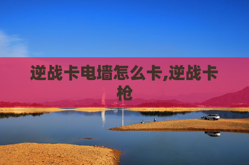 逆战卡电墙怎么卡,逆战卡枪