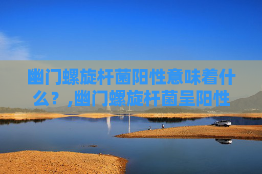 幽门螺旋杆菌阳性意味着什么？,幽门螺旋杆菌呈阳性是啥意思