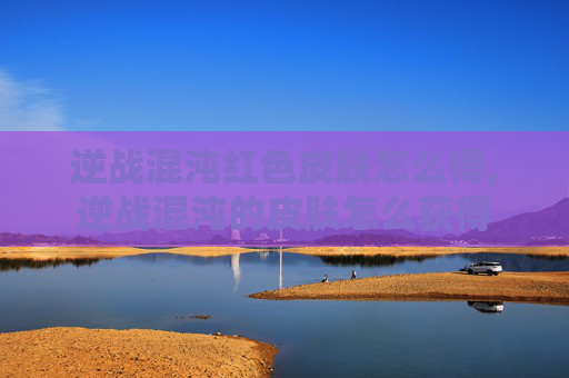逆战混沌红色皮肤怎么得,逆战混沌的皮肤怎么获得