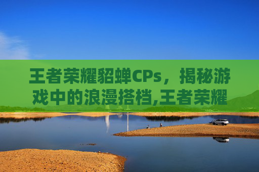 王者荣耀貂蝉CPs，揭秘游戏中的浪漫搭档,王者荣耀貂蝉教学和打法