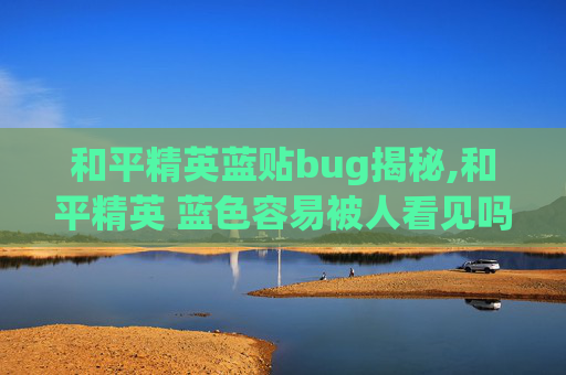 和平精英蓝贴bug揭秘,和平精英 蓝色容易被人看见吗