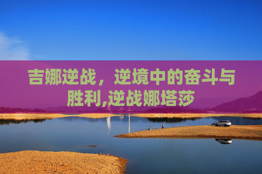 吉娜逆战，逆境中的奋斗与胜利,逆战娜塔莎