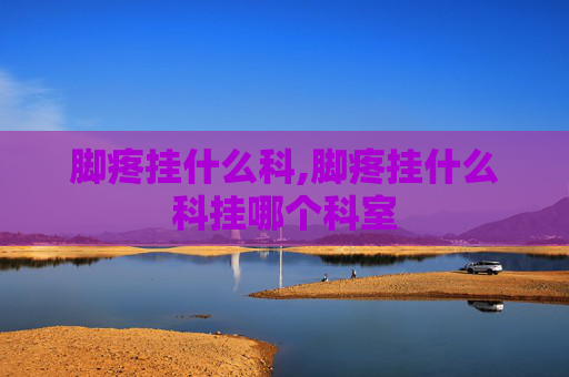脚疼挂什么科,脚疼挂什么科挂哪个科室