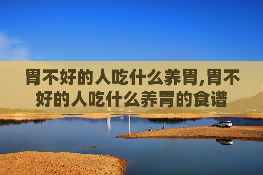 胃不好的人吃什么养胃,胃不好的人吃什么养胃的食谱