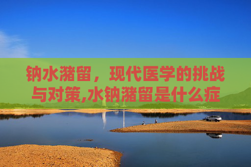 钠水潴留，现代医学的挑战与对策,水钠潴留是什么症状