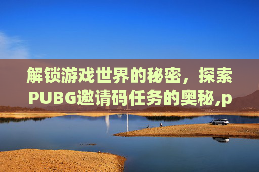 解锁游戏世界的秘密，探索PUBG邀请码任务的奥秘,pubg邀请码任务怎么用