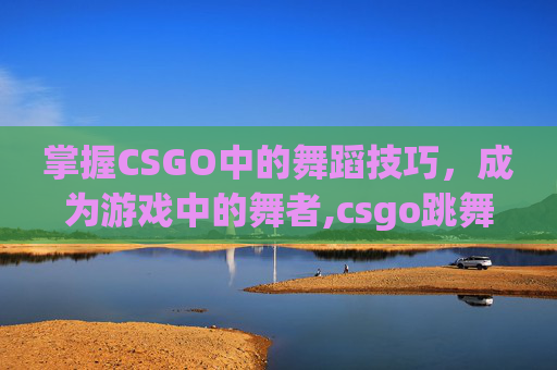 掌握CSGO中的舞蹈技巧，成为游戏中的舞者,csgo跳舞代码