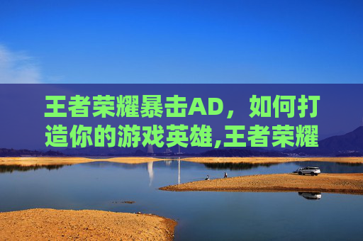 王者荣耀暴击AD，如何打造你的游戏英雄,王者荣耀暴击三件套是哪三件