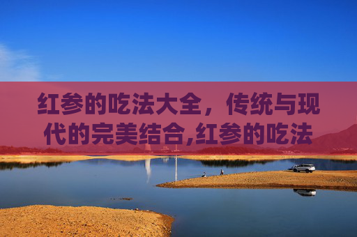 红参的吃法大全，传统与现代的完美结合,红参的吃法百度知道