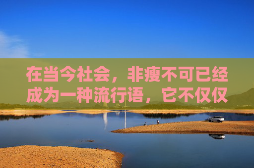 在当今社会，非瘦不可已经成为一种流行语，它不仅仅是对身材的追求，更是一种生活态度和自我价值的体现。然而，这种追求是否真的值得我们如此执着？本文将探讨非瘦不可背后的深层含义，以及它对我们生活的真正影响。,非瘦不可多少钱一盒