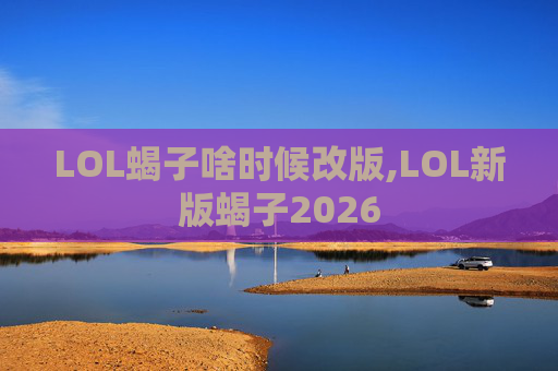 LOL蝎子啥时候改版,LOL新版蝎子2026