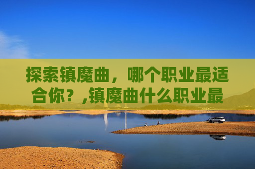 探索镇魔曲，哪个职业最适合你？,镇魔曲什么职业最吃香