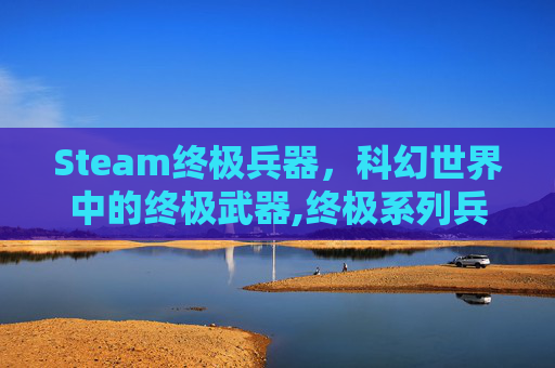 Steam终极兵器，科幻世界中的终极武器,终极系列兵器排行榜
