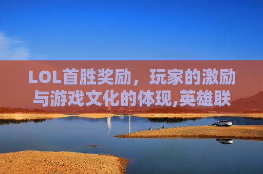 LOL首胜奖励，玩家的激励与游戏文化的体现,英雄联盟首胜有什么奖励