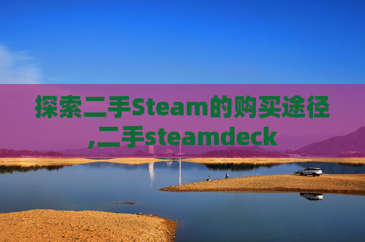 探索二手Steam的购买途径,二手steamdeck