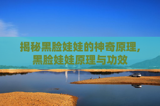 揭秘黑脸娃娃的神奇原理,黑脸娃娃原理与功效