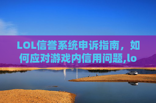 LOL信誉系统申诉指南，如何应对游戏内信用问题,lol信誉系统可以申诉吗怎么申请