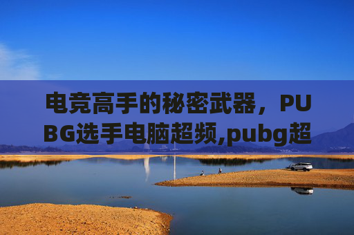 电竞高手的秘密武器，PUBG选手电脑超频,pubg超高帧率是多少帧