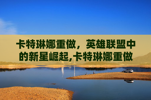 卡特琳娜重做，英雄联盟中的新星崛起,卡特琳娜重做时间
