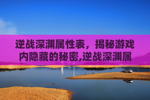 逆战深渊属性表，揭秘游戏内隐藏的秘密,逆战深渊属性表图片