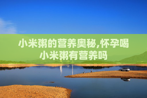 小米粥的营养奥秘,怀孕喝小米粥有营养吗