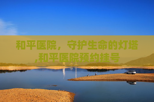 和平医院，守护生命的灯塔,和平医院预约挂号