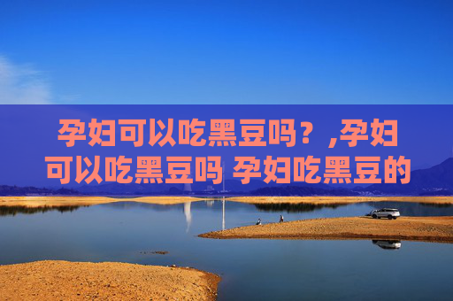 孕妇可以吃黑豆吗？,孕妇可以吃黑豆吗 孕妇吃黑豆的好处