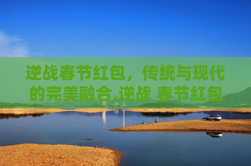 逆战春节红包，传统与现代的完美融合,逆战 春节红包怎么领