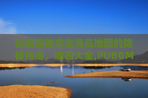 探索绝地求生海岛地图的隐秘角落，地名大全,PUBGM海岛地图