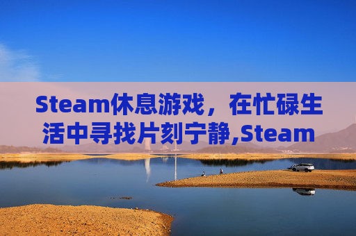 Steam休息游戏，在忙碌生活中寻找片刻宁静,Steam上好玩的休闲游戏