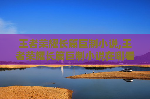 王者荣耀长篇巨制小说,王者荣耀长篇巨制小说在哪看
