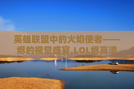 英雄联盟中的火焰使者——烬的视觉盛宴,LOL烬高清壁纸