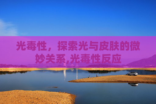 光毒性，探索光与皮肤的微妙关系,光毒性反应
