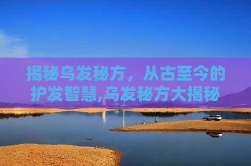 揭秘乌发秘方，从古至今的护发智慧,乌发秘方大揭秘