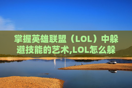 掌握英雄联盟（LOL）中躲避技能的艺术,LOL怎么躲技能