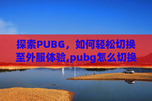 探索PUBG，如何轻松切换至外服体验,pubg怎么切换外服