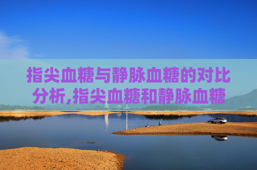 指尖血糖与静脉血糖的对比分析,指尖血糖和静脉血糖相差多少算正常