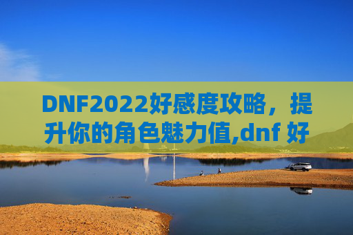 DNF2022好感度攻略，提升你的角色魅力值,dnf 好感度